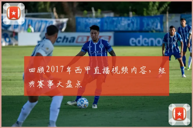 回顾2017年西甲直播视频内容，经典赛事大盘点