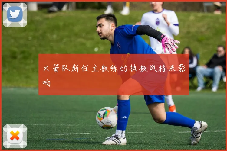 火箭队新任主教练的执教风格及影响