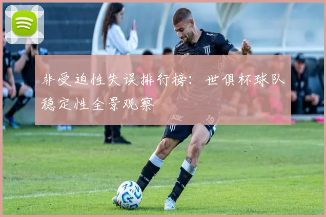 非受迫性失误排行榜：世俱杯球队稳定性全景观察