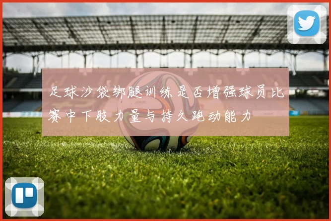 足球沙袋绑腿训练是否增强球员比赛中下肢力量与持久跑动能力