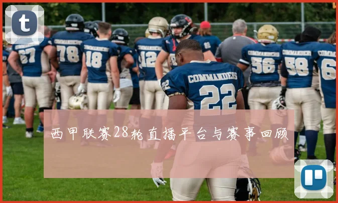 西甲联赛28轮直播平台与赛事回顾