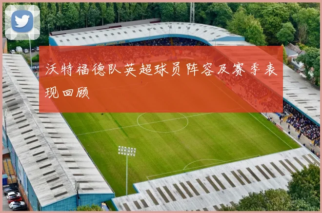 沃特福德队英超球员阵容及赛季表现回顾