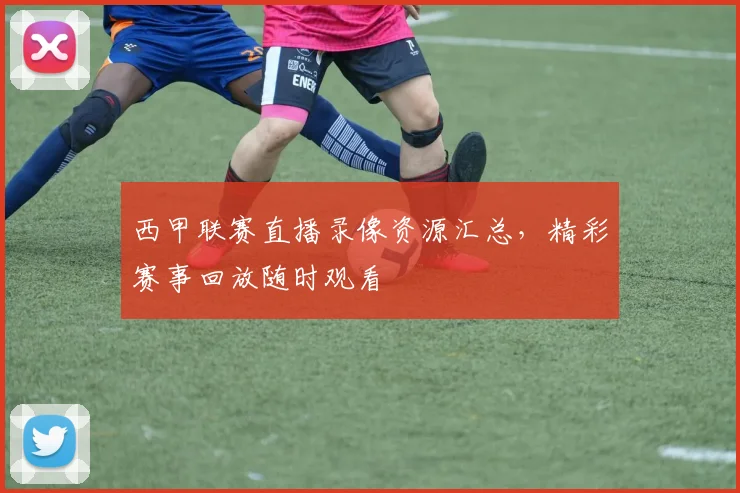 西甲联赛直播录像资源汇总,精彩赛事回放随时观看