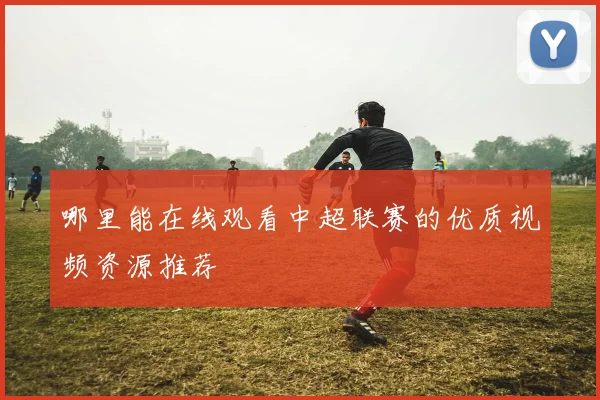 哪里能在线观看中超联赛的优质视频资源推荐