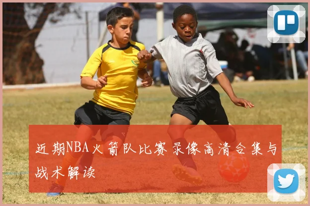 近期NBA火箭队比赛录像高清合集与战术解读