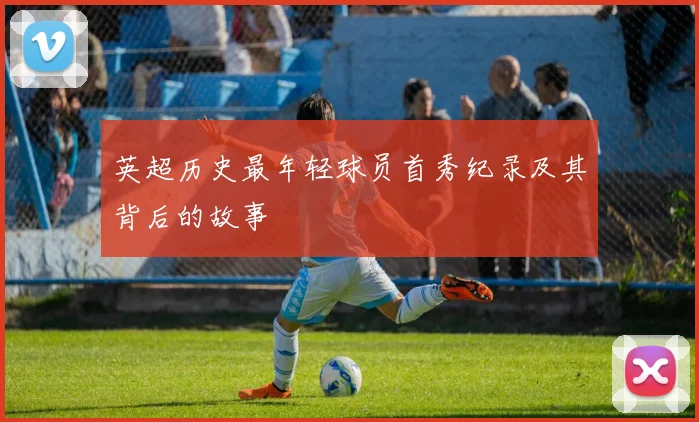 英超历史最年轻球员首秀纪录及其背后的故事