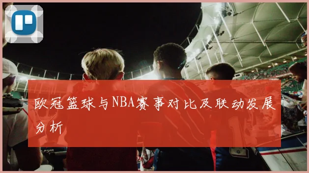 欧冠篮球与NBA赛事对比及联动发展分析