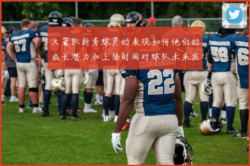 火箭队新秀球员的表现如何他们的成长潜力和上场时间对球队未来发展有何意义