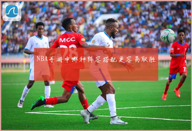 NBA手游中哪种阵容搭配更容易取胜