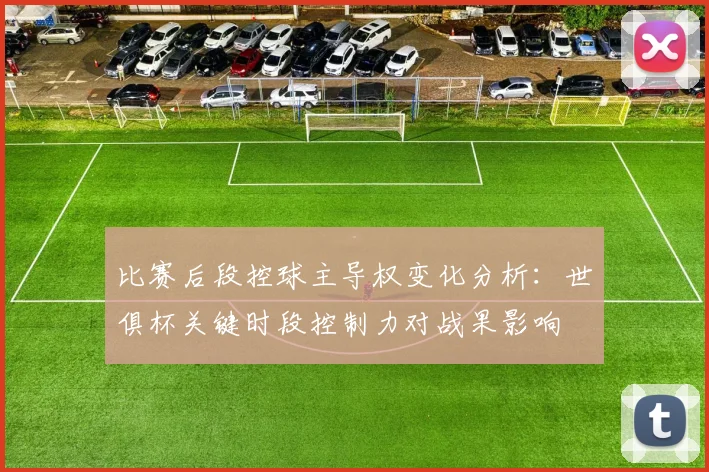 比赛后段控球主导权变化分析：世俱杯关键时段控制力对战果影响