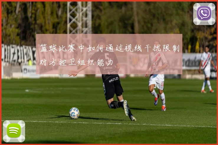 篮球比赛中如何通过视线干扰限制对方控卫组织能力