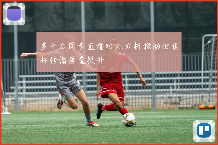多平台同步直播对比分析推动世俱杯转播质量提升